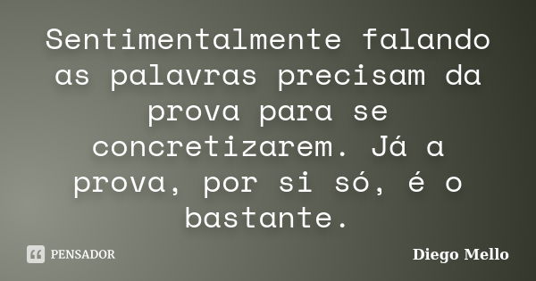 Sentimentalmente falando as palavras precisam da prova para se concretizarem. Já a prova, por si só, é o bastante.... Frase de Diego Mello.