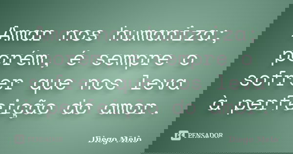 Amar nos humaniza; porém, é sempre o sofrer que nos leva à perfeição do amor.... Frase de Diêgo_Melo.
