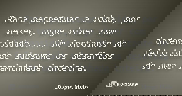 Para perpetuar a vida, por vezes, urge viver com intensidade.... Um instante de felicidade subsume os desafios de uma caminhada inteira.... Frase de Diêgo_Melo.