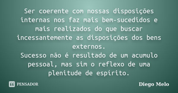 Ser coerente com nossas disposições internas nos faz mais bem-sucedidos e mais realizados do que buscar incessantemente as disposições dos bens externos. Sucess... Frase de Diêgo_Melo.