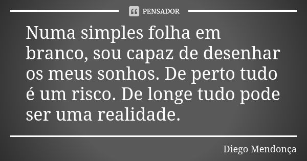 Numa simples folha em branco, sou capaz de desenhar os meus sonhos. De perto tudo é um risco. De longe tudo pode ser uma realidade.... Frase de Diego Mendonça.