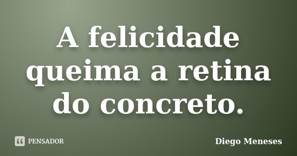 A felicidade queima a retina do concreto.... Frase de Diego Meneses.