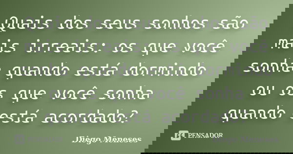 Quais dos seus sonhos são mais irreais: os que você sonha quando está dormindo ou os que você sonha quando está acordado?... Frase de Diego Meneses.