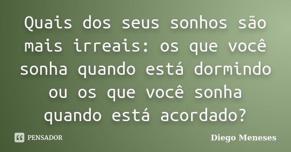 Quais dos seus sonhos são mais irreais: os que você sonha quando está dormindo ou os que você sonha quando está acordado?... Frase de Diego Meneses.