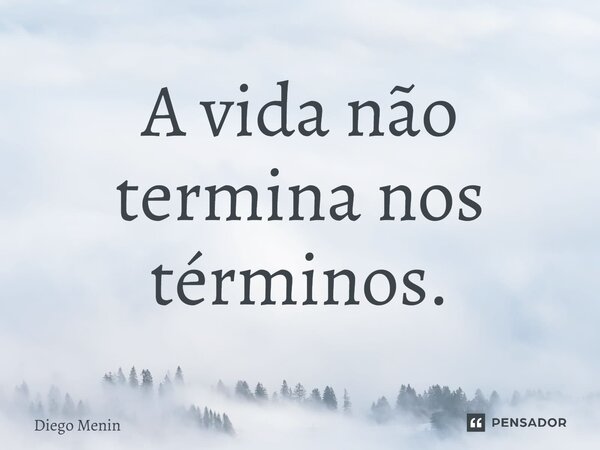 ⁠A vida não termina nos términos.... Frase de Diego Menin.
