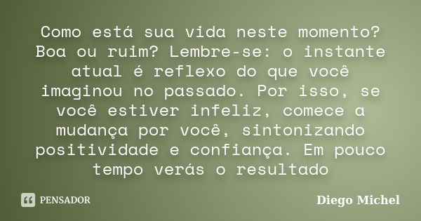 Como está sua vida neste momento? Boa ou ruim? Lembre-se: o instante atual é reflexo do que você imaginou no passado. Por isso, se você estiver infeliz, comece ... Frase de Diego Michel.