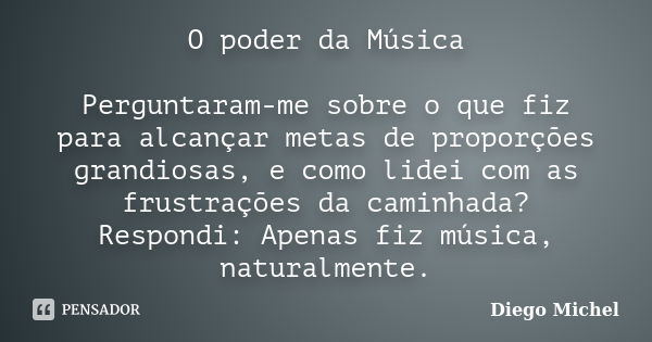 O poder da Música Perguntaram-me sobre o que fiz para alcançar metas de proporções grandiosas, e como lidei com as frustrações da caminhada? Respondi: Apenas fi... Frase de Diego Michel.