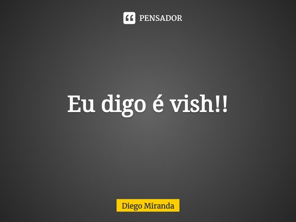 ⁠Eu digo é vish!!... Frase de Diego Miranda.