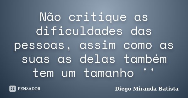 Não critique as dificuldades das pessoas, assim como as suas as delas também tem um tamanho ''... Frase de Diego Miranda Batista.