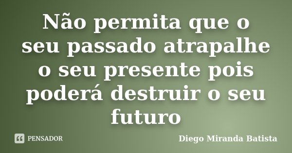 Não permita que o seu passado atrapalhe o seu presente pois poderá destruir o seu futuro... Frase de Diego Miranda Batista.