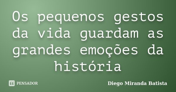 Os pequenos gestos da vida guardam as grandes emoções da história... Frase de Diego Miranda Batista.
