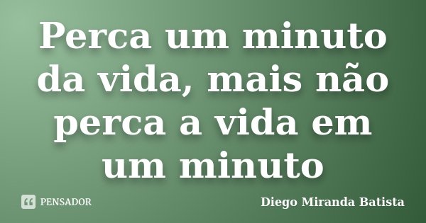 Perca um minuto da vida, mais não perca a vida em um minuto... Frase de Diego Miranda Batista.