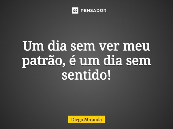 ⁠Um dia sem ver meu patrão, é um dia sem sentido!... Frase de Diego Miranda.