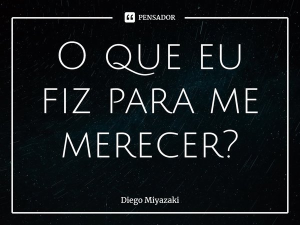 ⁠O que eu fiz para me merecer?... Frase de Diego Miyazaki.