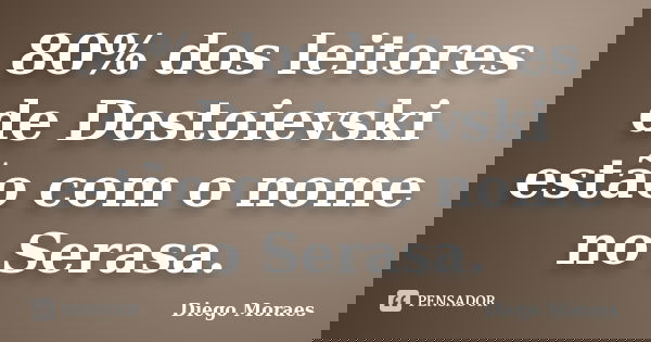 80% dos leitores de Dostoievski estão com o nome no Serasa.... Frase de Diego Moraes.