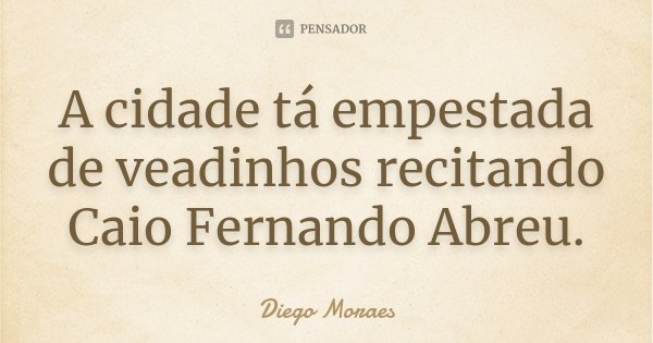 A cidade tá empestada de veadinhos recitando Caio Fernando Abreu.... Frase de Diego Moraes.