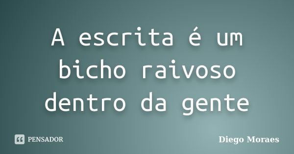 A escrita é um bicho raivoso dentro da gente... Frase de Diego Moraes.