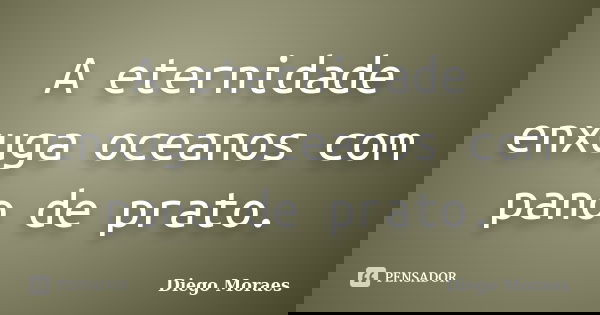 A eternidade enxuga oceanos com pano de prato.... Frase de Diego Moraes.