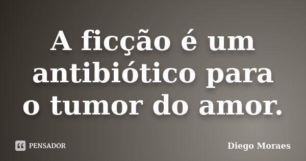 A ficção é um antibiótico para o tumor do amor.... Frase de Diego Moraes.