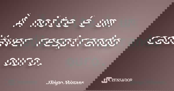 À noite é um cadáver respirando ouro.... Frase de Diego Moraes.