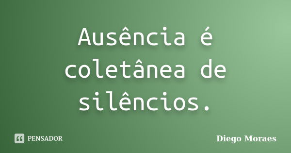 Ausência é coletânea de silêncios.... Frase de Diego Moraes.