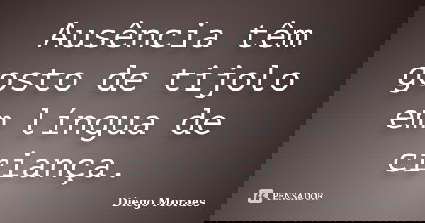 Ausência têm gosto de tijolo em língua de criança.... Frase de Diego Moraes.