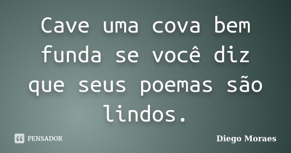 Cave uma cova bem funda se você diz que seus poemas são lindos.... Frase de Diego Moraes.