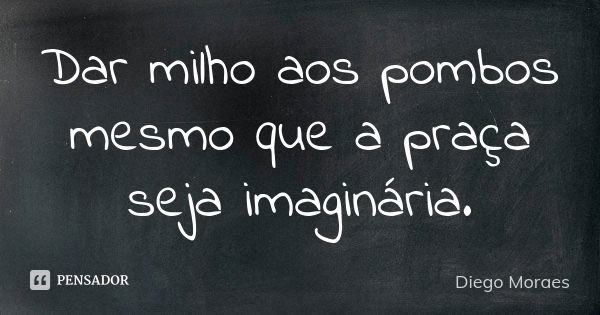 Dar milho aos pombos mesmo que a praça seja imaginária.... Frase de Diego Moraes.