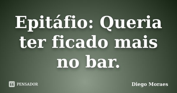 Epitáfio: Queria ter ficado mais no bar.... Frase de Diego Moraes.