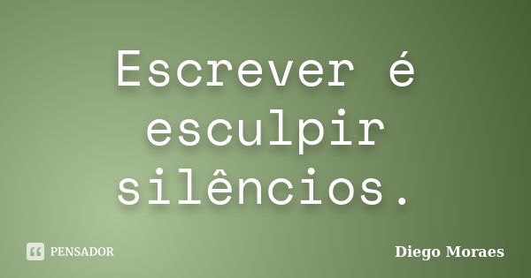 Escrever é esculpir silêncios.... Frase de Diego Moraes.