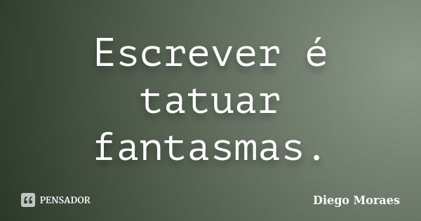 Escrever é tatuar fantasmas.... Frase de Diego Moraes.