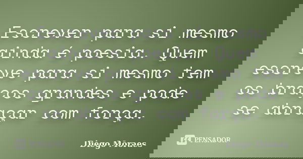 Escrever para si mesmo ainda é poesia. Quem escreve para si mesmo tem os braços grandes e pode se abraçar com força.... Frase de Diego Moraes.