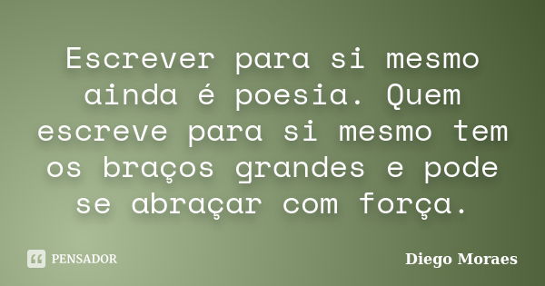 Escrever para si mesmo ainda é poesia. Quem escreve para si mesmo tem os braços grandes e pode se abraçar com força.... Frase de Diego Moraes.