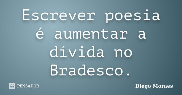 Escrever poesia é aumentar a dívida no Bradesco.... Frase de Diego Moraes.