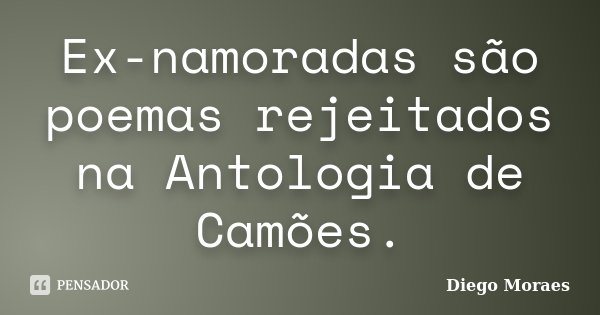 Ex-namoradas são poemas rejeitados na Antologia de Camões.... Frase de Diego Moraes.