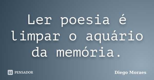 Ler poesia é limpar o aquário da memória.... Frase de Diego Moraes.