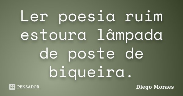 Ler poesia ruim estoura lâmpada de poste de biqueira.... Frase de Diego Moraes.