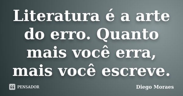Literatura é a arte do erro. Quanto mais você erra, mais você escreve.... Frase de Diego Moraes.