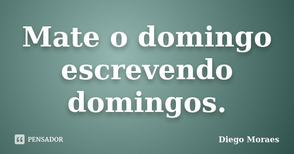 Mate o domingo escrevendo domingos.... Frase de Diego Moraes.