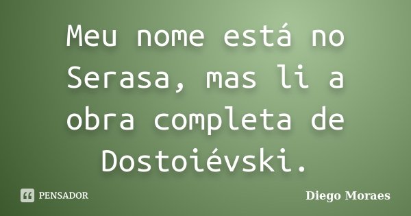 Meu nome está no Serasa, mas li a obra completa de Dostoiévski.... Frase de Diego Moraes.