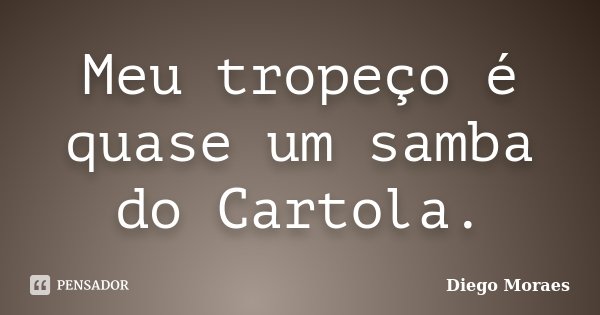 Meu tropeço é quase um samba do Cartola.... Frase de Diego Moraes.