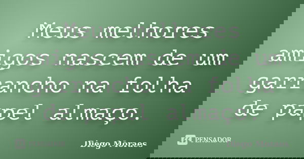 Meus melhores amigos nascem de um garrancho na folha de papel almaço.... Frase de Diego Moraes.