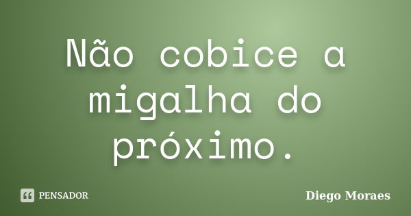 Não cobice a migalha do próximo.... Frase de Diego Moraes.