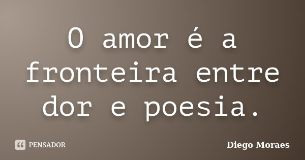 O amor é a fronteira entre dor e poesia.... Frase de Diego Moraes.