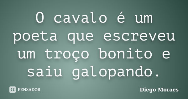 O cavalo é um poeta que escreveu um troço bonito e saiu galopando.... Frase de Diego Moraes.