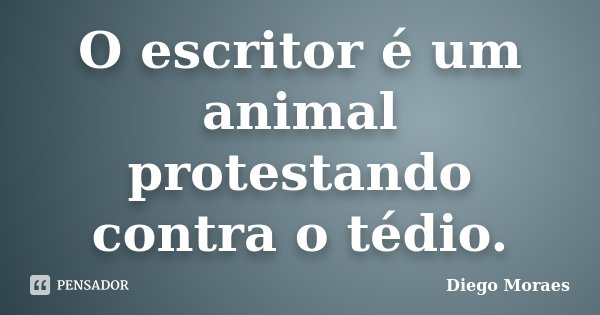 O escritor é um animal protestando contra o tédio.... Frase de Diego Moraes.