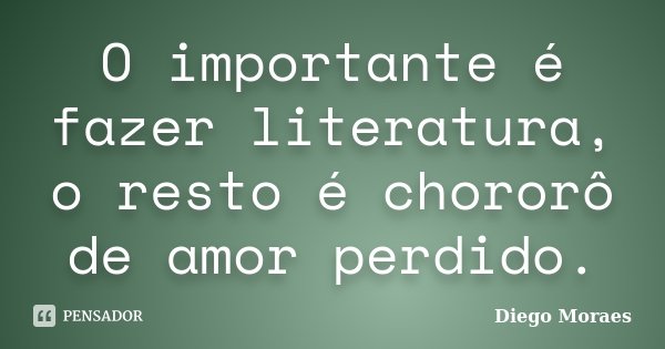 O importante é fazer literatura, o resto é chororô de amor perdido.... Frase de Diego Moraes.