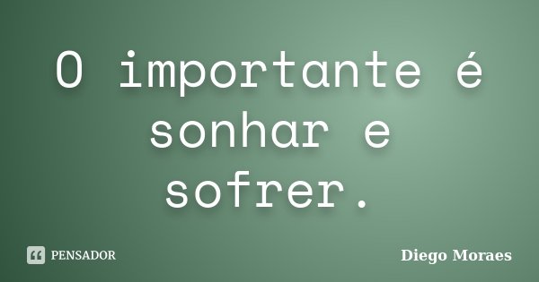 O importante é sonhar e sofrer.... Frase de Diego Moraes.