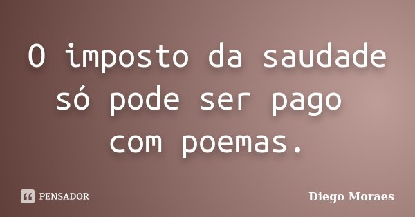 O imposto da saudade só pode ser pago com poemas.... Frase de Diego Moraes.