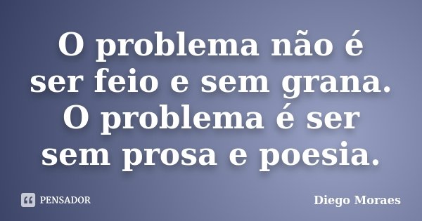 O problema não é ser feio e sem grana. O problema é ser sem prosa e poesia.... Frase de Diego Moraes.
